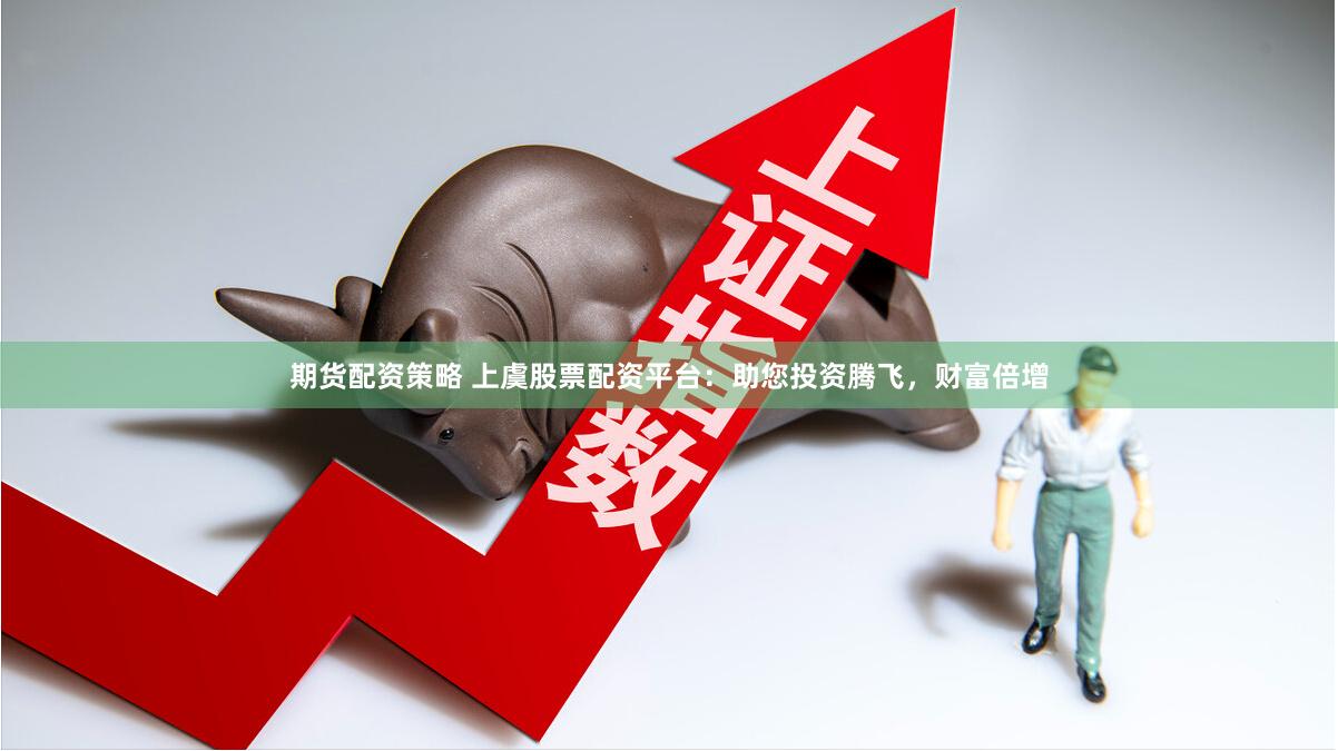 期货配资策略 上虞股票配资平台：助您投资腾飞，财富倍增