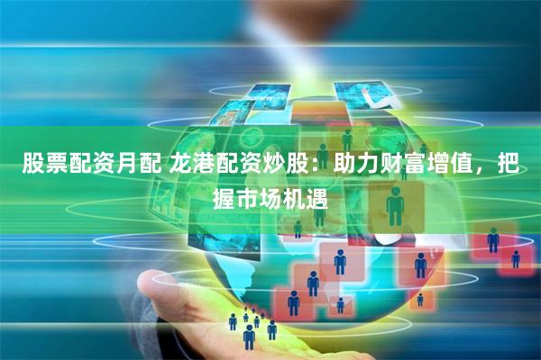 股票配资月配 龙港配资炒股：助力财富增值，把握市场机遇