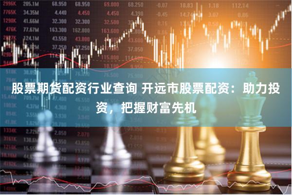 股票期货配资行业查询 开远市股票配资：助力投资，把握财富先机