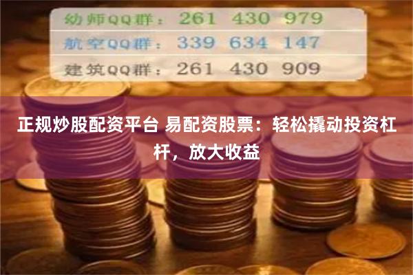 正规炒股配资平台 易配资股票：轻松撬动投资杠杆，放大收益