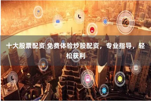 十大股票配资 免费体验炒股配资，专业指导，轻松获利